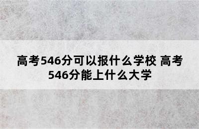 高考546分可以报什么学校 高考546分能上什么大学